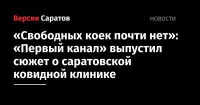 «Свободных коек почти нет»: «Первый канал» выпустил сюжет о саратовской ковидной клинике - nversia.ru - Саратовская обл.