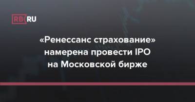 «Ренессанс страхование» намерена провести IPO на Московской бирже - rb.ru - Москва