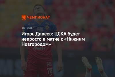Игорь Дивеев - Игорь Дивеев: ЦСКА будет непросто в матче с «Нижним Новгородом» - championat.com - Нижний Новгород