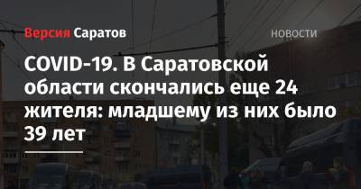 COVID-19. В Саратовской области скончались еще 24 жителя: младшему из них было 39 лет - nversia.ru - Саратовская обл.