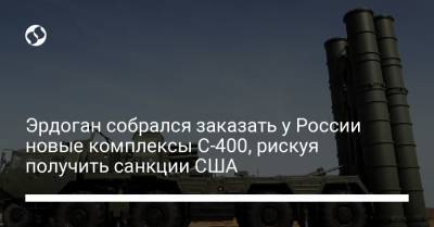 Реджеп Тайип Эрдоган - Эрдоган собрался заказать у России новые комплексы С-400, рискуя получить санкции США - liga.net - Москва - Россия - США - Украина - Турция - Анкара