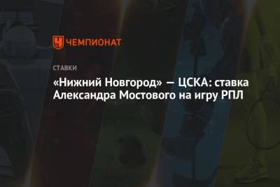 Александр Мостовой - Александр Кержаков - «Нижний Новгород» — ЦСКА: ставка Александра Мостового на игру РПЛ - championat.com - Россия - Тула - Нижний Новгород