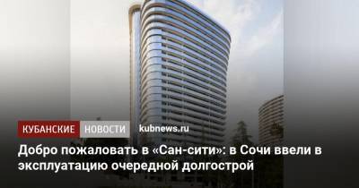 Андрей Алексеенко - Добро пожаловать в «Сан-сити»: в Сочи ввели в эксплуатацию очередной долгострой - kubnews.ru - Сочи - Краснодарский край