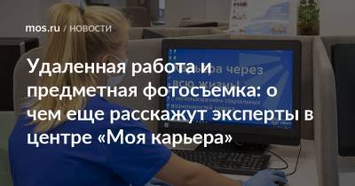 Удаленная работа и предметная фотосъемка: о чем еще расскажут эксперты в центре «Моя карьера» - mos.ru - Москва