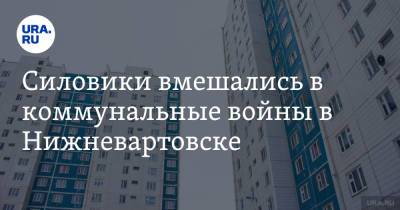 Силовики вмешались в коммунальные войны в Нижневартовске - ura.news - Россия - Югра - Нижневартовск