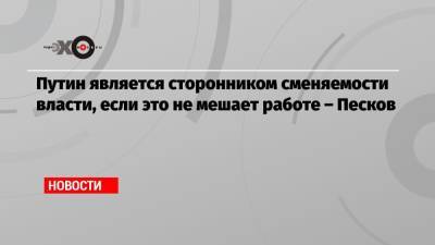 Владимир Путин - Дмитрий Песков - Путин является сторонником сменяемости власти, если это не мешает работе – Песков - echo.msk.ru - Москва - Россия
