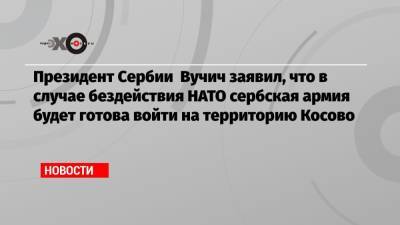 Йенс Столтенберг - Александр Вучич - Президент Сербии Вучич заявил, что в случае бездействия НАТО сербская армия будет готова войти на территорию Косово - echo.msk.ru - Москва - Сербия - Косово