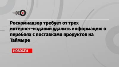 Роскомнадзор требует от трех интернет-изданий удалить информацию о перебоях с поставками продуктов на Таймыре - echo.msk.ru - Россия - Красноярск