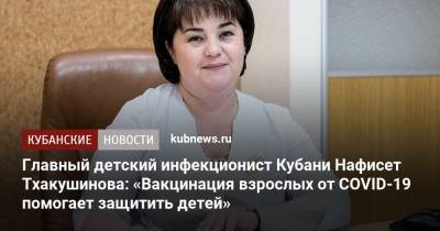 Главный детский инфекционист Кубани Нафисет Тхакушинова: «Вакцинация взрослых от COVID-19 помогает защитить детей» - kubnews.ru - Россия - Краснодарский край - Краснодар