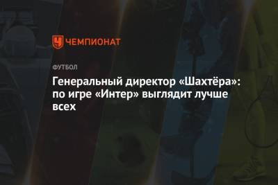 Сергей Палкин - Генеральный директор «Шахтёра»: по игре «Интер» выглядит лучше всех - championat.com