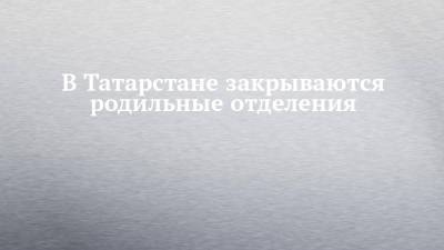 В Татарстане закрываются родильные отделения - chelny-izvest.ru - Россия - респ. Татарстан