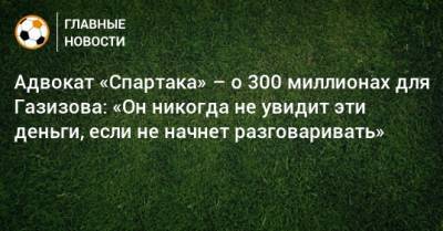 Шамиль Газизов - Адвокат «Спартака» – о 300 миллионах для Газизова: «Он никогда не увидит эти деньги, если не начнет разговаривать» - bombardir.ru - Башкирия - Уфа