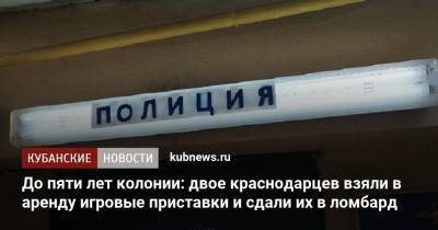 До пяти лет колонии: двое краснодарцев взяли в аренду игровые приставки и сдали их в ломбард - kubnews.ru - Краснодарский край - Краснодар