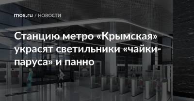 Сергей Кузнецов - Станцию метро «Крымская» украсят светильники «чайки-паруса» и панно - mos.ru - Москва - Крым - Строительство