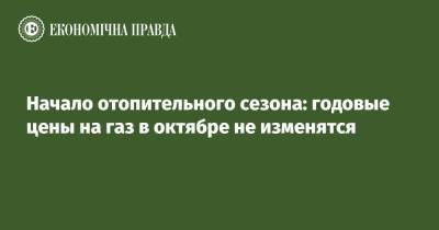 Начало отопительного сезона: годовые цены на газ в октябре не изменятся - epravda.com.ua - Украина