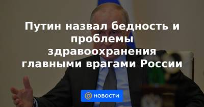 Путин назвал бедность и проблемы здравоохранения главными врагами России - news.mail.ru - Россия