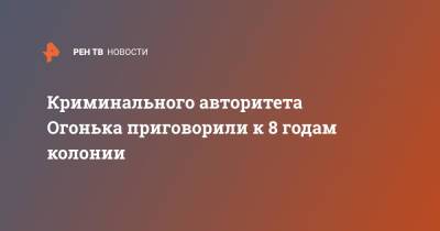 Криминального авторитета Огонька приговорили к 8 годам колонии - ren.tv - Россия - Московская обл.