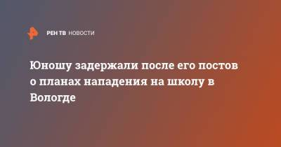 Юношу задержали после его постов о планах нападения на школу в Вологде - ren.tv - Вологодская обл. - Вологда