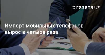 Импорт мобильных телефонов вырос в четыре раза - gazeta.uz - Узбекистан