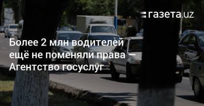 Более 2 млн водителей ещё не поменяли права — Агентство госуслуг - gazeta.uz - Узбекистан