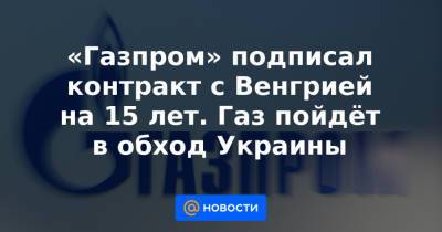 «Газпром» подписал контракт с Венгрией на 15 лет. Газ пойдёт в обход Украины - news.mail.ru - Норвегия - Россия - Украина - Киев - Венгрия