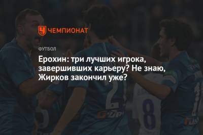Александр Ерохин - Юрий Жирков - Ерохин: три лучших игрока, завершивших карьеру? Не знаю, Жирков закончил уже? - championat.com - Москва - Россия - Санкт-Петербург