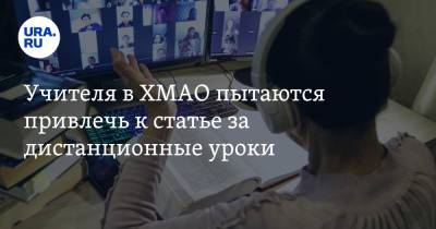 Учителя в ХМАО пытаются привлечь к статье за дистанционные уроки - ura.news - Ханты-Мансийск - Югра