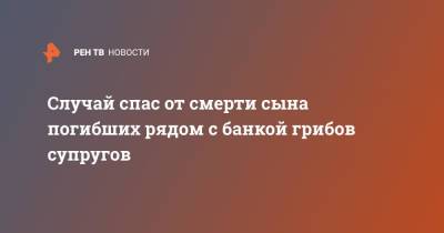 Случай спас от смерти сына погибших рядом с банкой грибов супругов - ren.tv