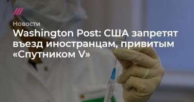 Washington Post: США запретят въезд иностранцам, привитым «Спутником V» - tvrain.ru - Россия - США - Washington - Washington