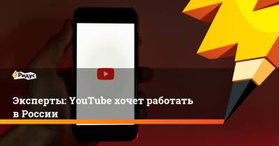 Антон Горелкин - Эксперты: YouTube хочет работать в России - ridus.ru - Россия