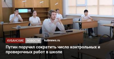 Владимир Путин - Путин поручил сократить число контрольных и проверочных работ в школе - kubnews.ru - Россия - Краснодарский край