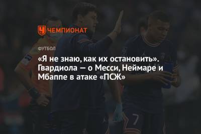 Хосеп Гвардиола - «Я не знаю, как их остановить». Гвардиола — о Месси, Неймаре и Мбаппе в атаке «ПСЖ» - championat.com