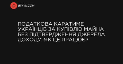 Податкова каратиме українців за купівлю майна без підтвердження джерела доходу: як це працює? - bykvu.com - Украина