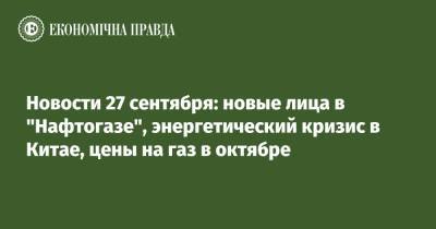 Новости 27 сентября: новые лица в "Нафтогазе", энергетический кризис в Китае, цены на газ в октябре - epravda.com.ua - Китай - Украина - Венгрия