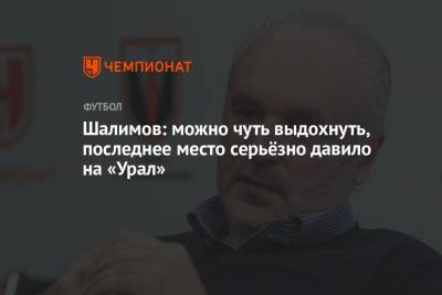 Игорь Шалимов - Шалимов: можно чуть выдохнуть, последнее место серьёзно давило на «Урал» - championat.com