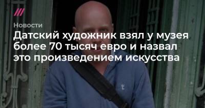 Датский художник взял у музея более 70 тысяч евро и назвал это произведением искусства - tvrain.ru