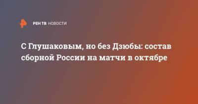 Денис Глушаков - Валерий Карпин - С Глушаковым, но без Дзюбы: состав сборной России на матчи в октябре - ren.tv - Россия - Казань - Словения - Словакия