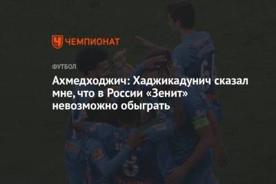 Деннис Хаджикадунич - Ахмедходжич: Хаджикадунич сказал мне, что в России «Зенит» невозможно обыграть - championat.com - Россия - Санкт-Петербург