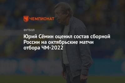 Рифат Жемалетдинов - Юрий Семин - Валерий Карпин - Арсен Захарян - Юрий Сёмин оценил состав сборной России на октябрьские матчи отбора ЧМ-2022 - championat.com - Россия