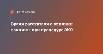 Врачи рассказали о влиянии вакцины при процедуре ЭКО - ren.tv - Россия