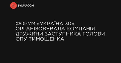 Форум «Україна 30» організовувала компанія дружини заступника голови ОПУ Тимошенка - bykvu.com - Україна