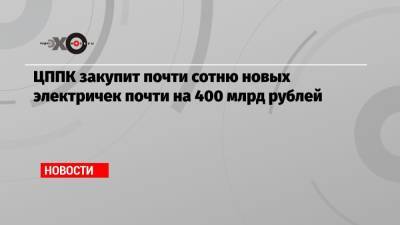 ЦППК закупит почти сотню новых электричек почти на 400 млрд рублей - echo.msk.ru