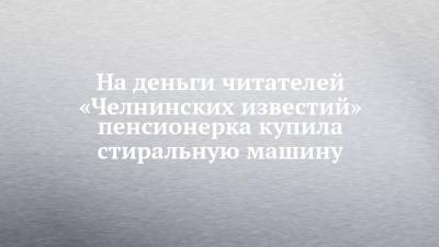 На деньги читателей «Челнинских известий» пенсионерка купила стиральную машину - chelny-izvest.ru - Набережные Челны