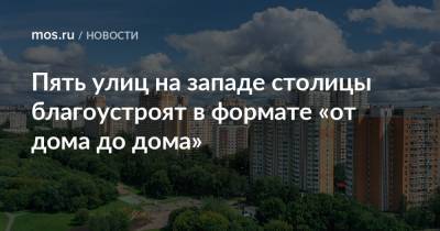 Пять улиц на западе столицы благоустроят в формате «от дома до дома» - mos.ru - Москва - Благоустройство