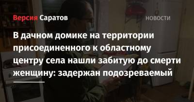 В дачном домике на территории присоединенного к областному центру села нашли забитую до смерти женщину: задержан подозреваемый - nversia.ru - Россия - Саратовская обл.