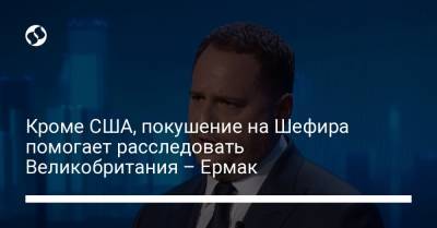Владимир Зеленский - Андрей Ермак - Сергей Шефир - Кроме США, покушение на Шефира помогает расследовать Великобритания – Ермак - liga.net - США - Украина - Англия