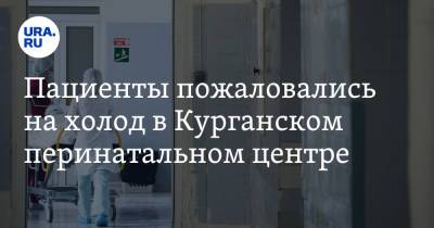 Пациенты пожаловались на холод в Курганском перинатальном центре. «Издевательство над малышами» - ura.news - Курганская обл. - Курган