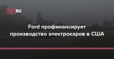 Ford профинансирует производство электрокаров в США - rb.ru - Россия - США - штат Кентукки
