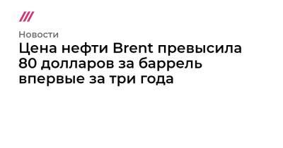 Цена нефти Brent превысила 80 долларов за баррель впервые за три года - tvrain.ru