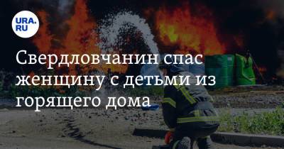 Свердловчанин спас женщину с детьми из горящего дома. Через несколько минут жилище взорвалось - ura.news - Россия - Свердловская обл. - Михайловск
